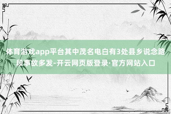 体育游戏app平台其中茂名电白有3处县乡说念路段事故多发-开云网页版登录·官方网站入口