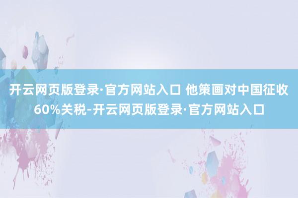 开云网页版登录·官方网站入口 他策画对中国征收60%关税-开云网页版登录·官方网站入口