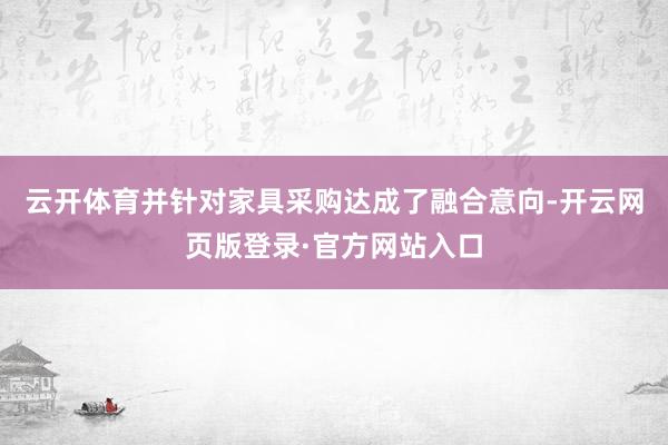 云开体育并针对家具采购达成了融合意向-开云网页版登录·官方网站入口