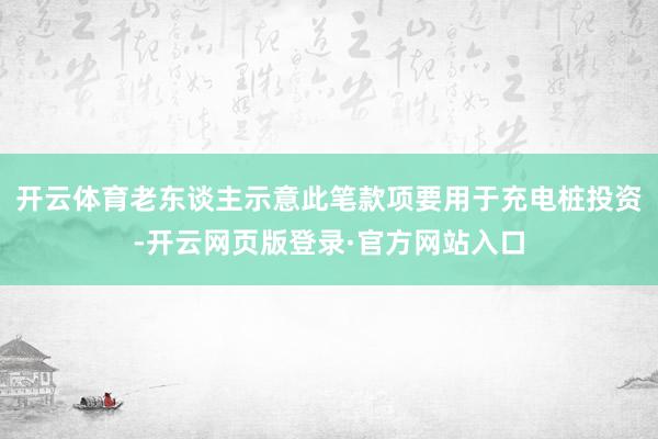 开云体育老东谈主示意此笔款项要用于充电桩投资-开云网页版登录·官方网站入口