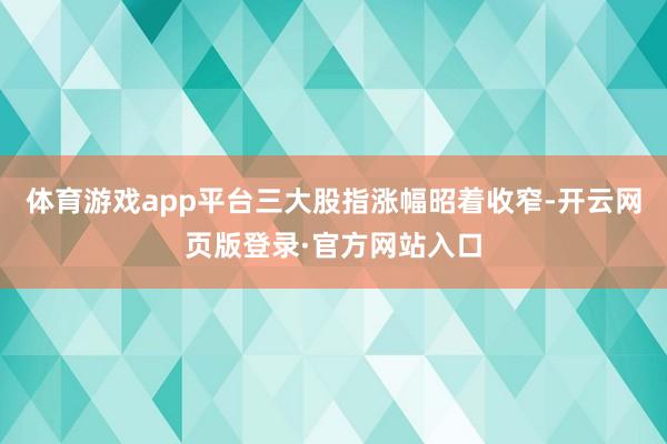 体育游戏app平台三大股指涨幅昭着收窄-开云网页版登录·官方网站入口