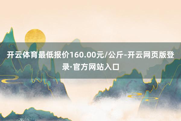 开云体育最低报价160.00元/公斤-开云网页版登录·官方网站入口