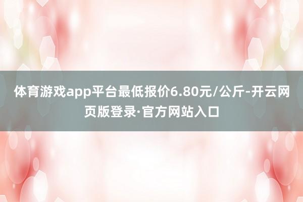 体育游戏app平台最低报价6.80元/公斤-开云网页版登录·官方网站入口