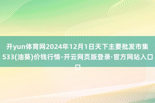 开yun体育网2024年12月1日天下主要批发市集S33(油葵)价钱行情-开云网页版登录·官方网站入口