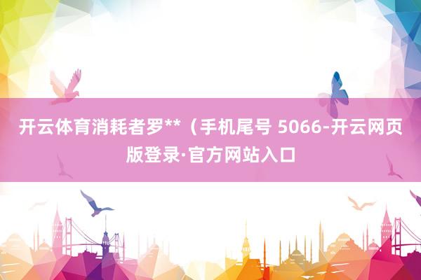 开云体育消耗者罗**（手机尾号 5066-开云网页版登录·官方网站入口