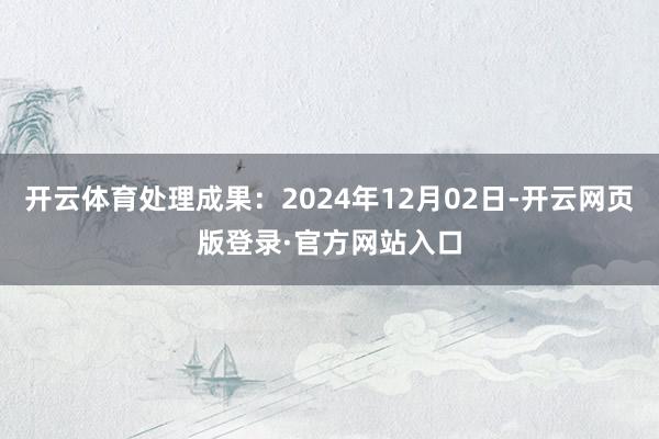 开云体育处理成果：2024年12月02日-开云网页版登录·官方网站入口