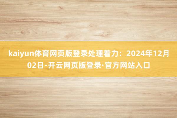 kaiyun体育网页版登录处理着力：2024年12月02日-开云网页版登录·官方网站入口