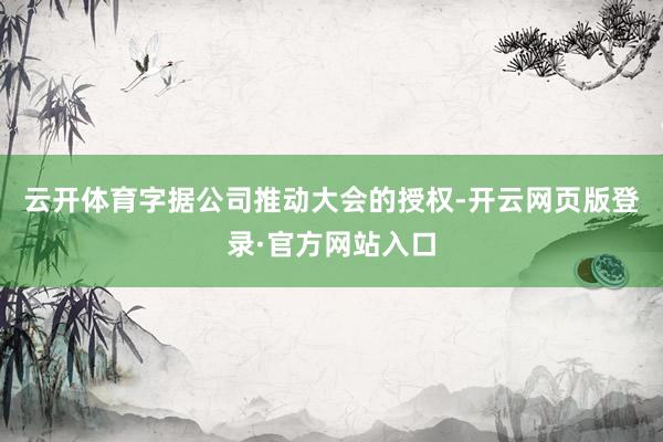 云开体育字据公司推动大会的授权-开云网页版登录·官方网站入口