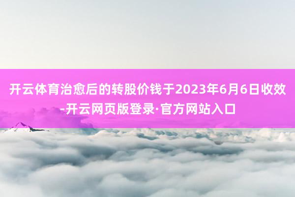 开云体育治愈后的转股价钱于2023年6月6日收效-开云网页版登录·官方网站入口