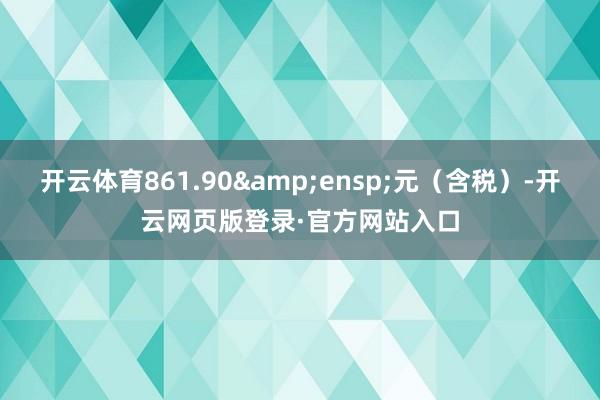 开云体育861.90 元(含税)-开云网页版登录·官方网站入口