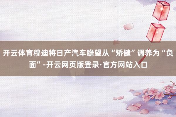 开云体育穆迪将日产汽车瞻望从“矫健”调养为“负面”-开云网页版登录·官方网站入口