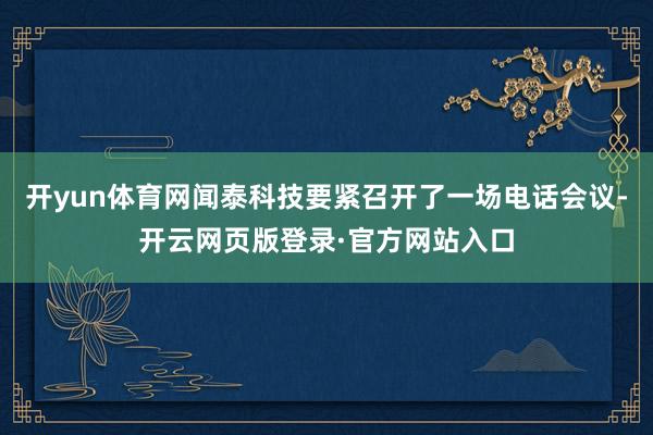 开yun体育网闻泰科技要紧召开了一场电话会议-开云网页版登录·官方网站入口