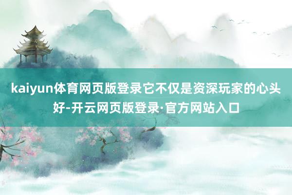 kaiyun体育网页版登录它不仅是资深玩家的心头好-开云网页版登录·官方网站入口