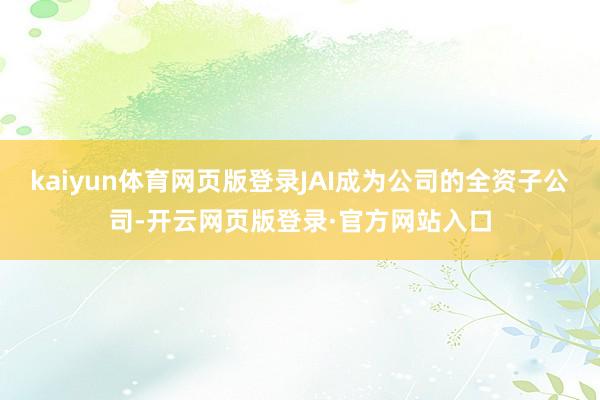 kaiyun体育网页版登录JAI成为公司的全资子公司-开云网页版登录·官方网站入口
