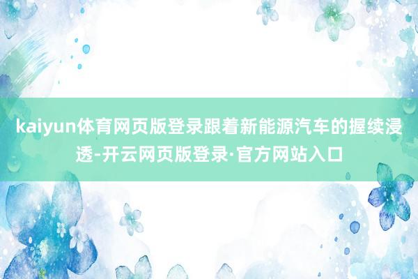 kaiyun体育网页版登录跟着新能源汽车的握续浸透-开云网页版登录·官方网站入口