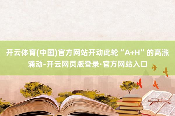 开云体育(中国)官方网站开动此轮“A+H”的高涨涌动-开云网页版登录·官方网站入口