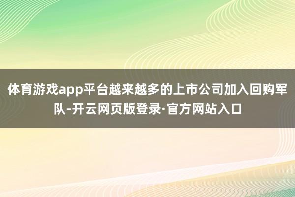 体育游戏app平台越来越多的上市公司加入回购军队-开云网页版登录·官方网站入口