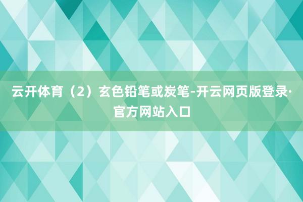 云开体育（2）玄色铅笔或炭笔-开云网页版登录·官方网站入口