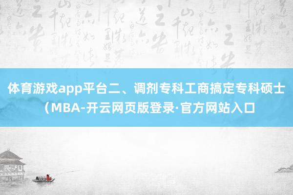体育游戏app平台二、调剂专科工商搞定专科硕士（MBA-开云网页版登录·官方网站入口