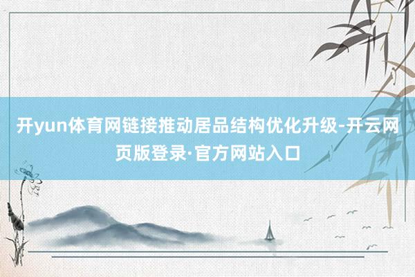 开yun体育网链接推动居品结构优化升级-开云网页版登录·官方网站入口