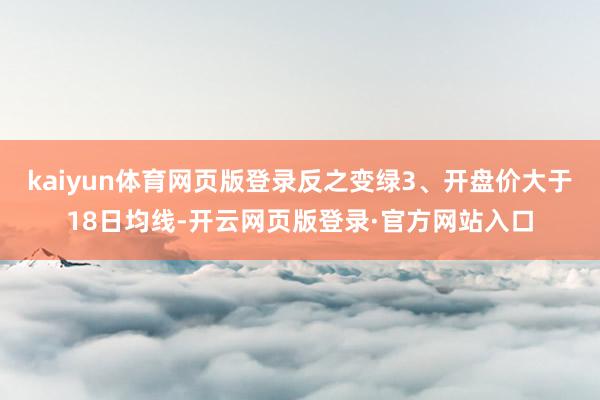 kaiyun体育网页版登录反之变绿3、开盘价大于18日均线-开云网页版登录·官方网站入口