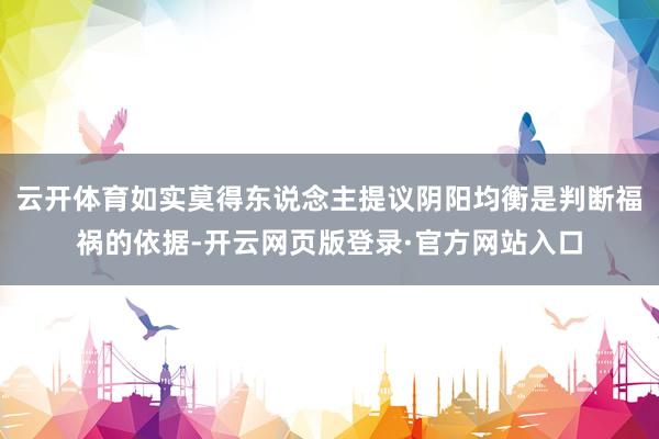 云开体育如实莫得东说念主提议阴阳均衡是判断福祸的依据-开云网页版登录·官方网站入口