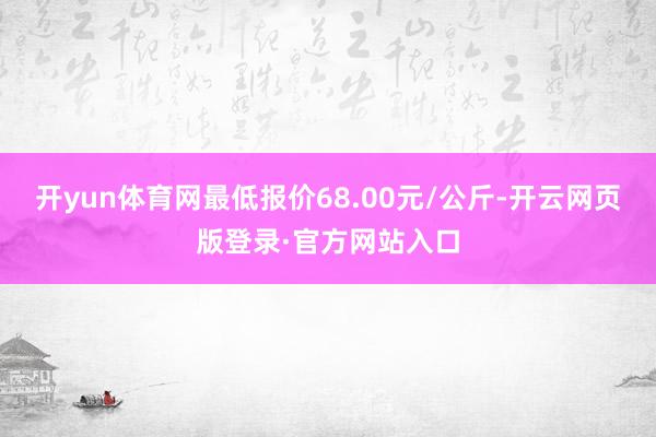 开yun体育网最低报价68.00元/公斤-开云网页版登录·官方网站入口
