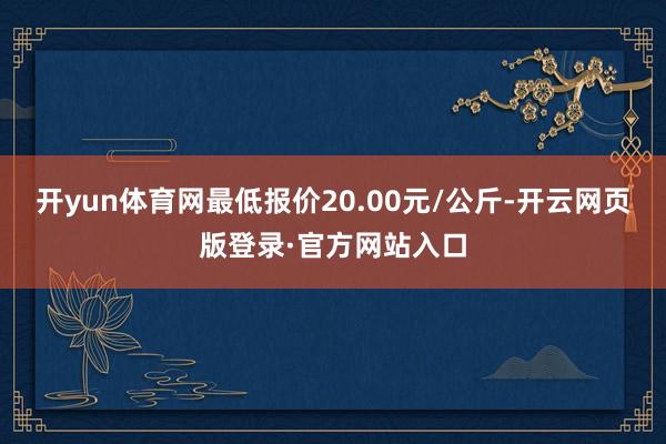 开yun体育网最低报价20.00元/公斤-开云网页版登录·官方网站入口