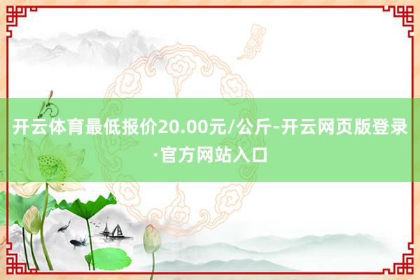 开云体育最低报价20.00元/公斤-开云网页版登录·官方网站入口