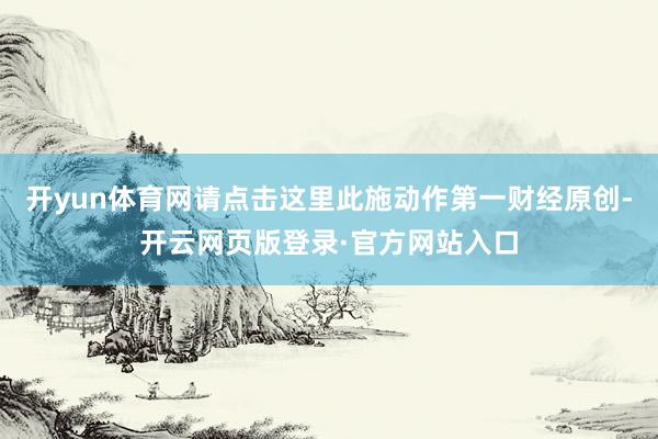 开yun体育网请点击这里此施动作第一财经原创-开云网页版登录·官方网站入口