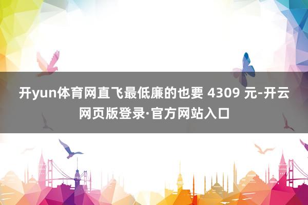 开yun体育网直飞最低廉的也要 4309 元-开云网页版登录·官方网站入口