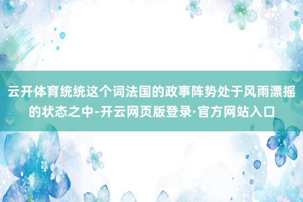 云开体育统统这个词法国的政事阵势处于风雨漂摇的状态之中-开云网页版登录·官方网站入口