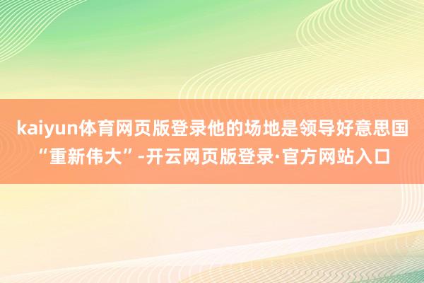 kaiyun体育网页版登录他的场地是领导好意思国“重新伟大”-开云网页版登录·官方网站入口