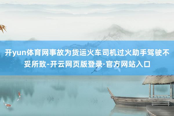 开yun体育网事故为货运火车司机过火助手驾驶不妥所致-开云网页版登录·官方网站入口