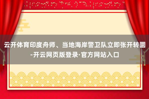云开体育印度舟师、当地海岸警卫队立即张开转圜-开云网页版登录·官方网站入口