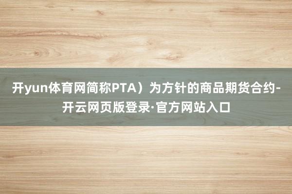 开yun体育网简称PTA）为方针的商品期货合约-开云网页版登录·官方网站入口