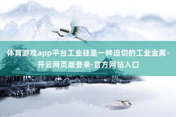 体育游戏app平台工业硅是一种迫切的工业金属-开云网页版登录·官方网站入口