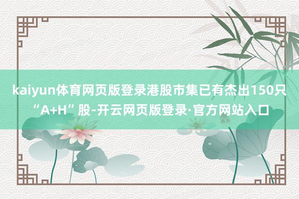 kaiyun体育网页版登录港股市集已有杰出150只“A+H”股-开云网页版登录·官方网站入口