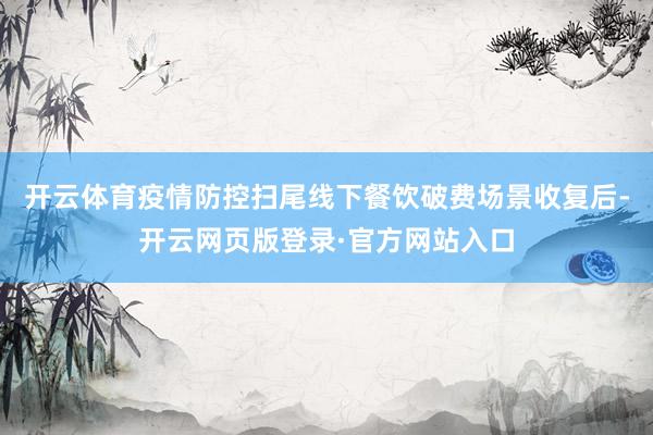 开云体育疫情防控扫尾线下餐饮破费场景收复后-开云网页版登录·官方网站入口