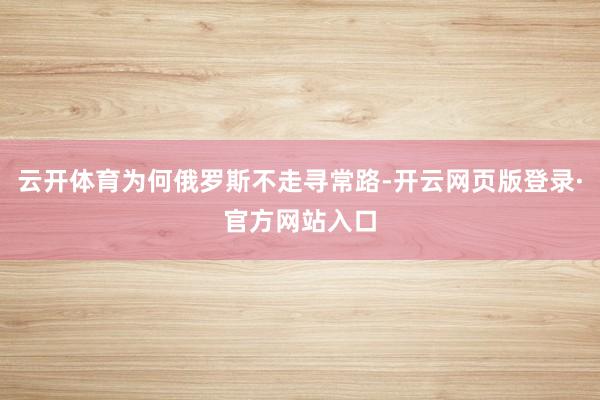 云开体育为何俄罗斯不走寻常路-开云网页版登录·官方网站入口