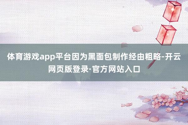 体育游戏app平台因为黑面包制作经由粗略-开云网页版登录·官方网站入口