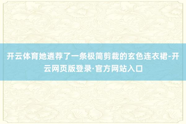 开云体育她遴荐了一条极简剪裁的玄色连衣裙-开云网页版登录·官方网站入口