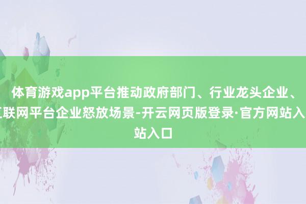 体育游戏app平台推动政府部门、行业龙头企业、互联网平台企业怒放场景-开云网页版登录·官方网站入口