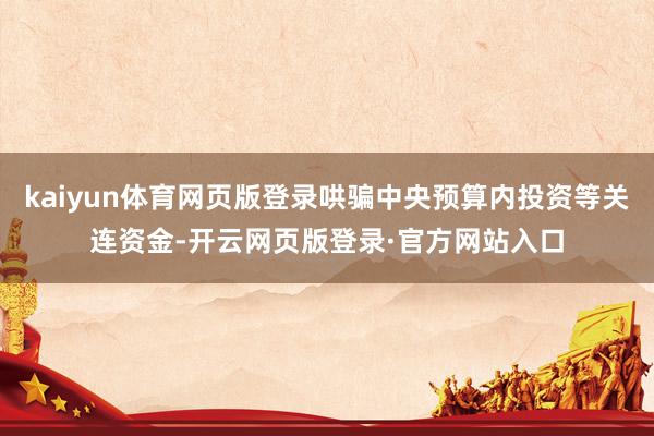 kaiyun体育网页版登录哄骗中央预算内投资等关连资金-开云网页版登录·官方网站入口