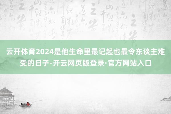 云开体育2024是他生命里最记起也最令东谈主难受的日子-开云网页版登录·官方网站入口