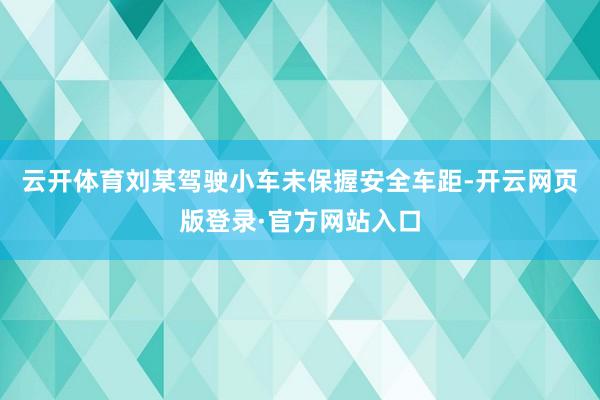 云开体育刘某驾驶小车未保握安全车距-开云网页版登录·官方网站入口