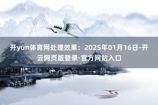 开yun体育网处理效果：2025年01月16日-开云网页版登录·官方网站入口