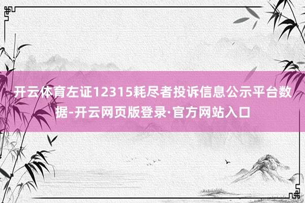 开云体育左证12315耗尽者投诉信息公示平台数据-开云网页版登录·官方网站入口