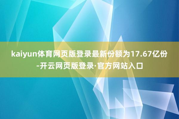 kaiyun体育网页版登录最新份额为17.67亿份-开云网页版登录·官方网站入口