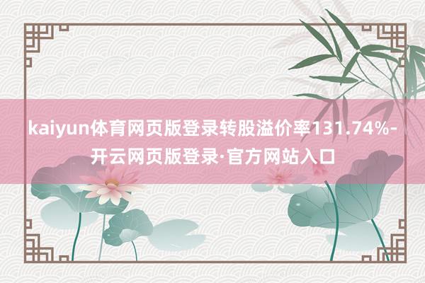 kaiyun体育网页版登录转股溢价率131.74%-开云网页版登录·官方网站入口